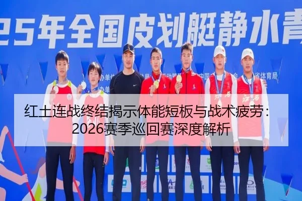 红土连战终结揭示体能短板与战术疲劳：2026赛季巡回赛深度解析
